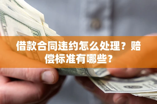 武汉借款合同违约怎么处理？赔偿标准有哪些？