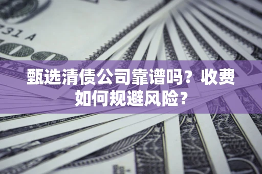 武汉甄选清债公司靠谱吗？收费如何规避风险？