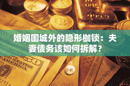 武汉婚姻围城外的隐形枷锁：夫妻债务该如何拆解？