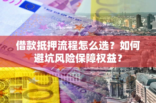 武汉借款抵押流程怎么选？如何避坑风险保障权益？
