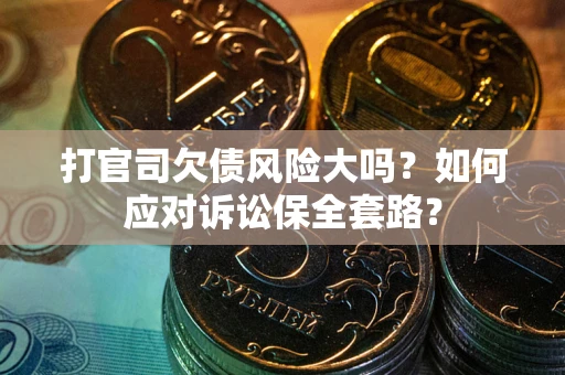 武汉打官司欠债风险大吗？如何应对诉讼保全套路？
