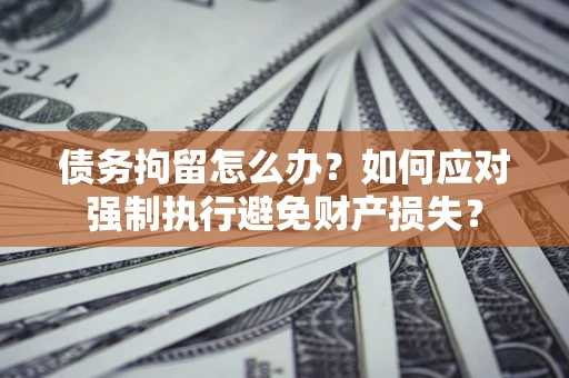 武汉债务拘留怎么办？如何应对强制执行避免财产损失？