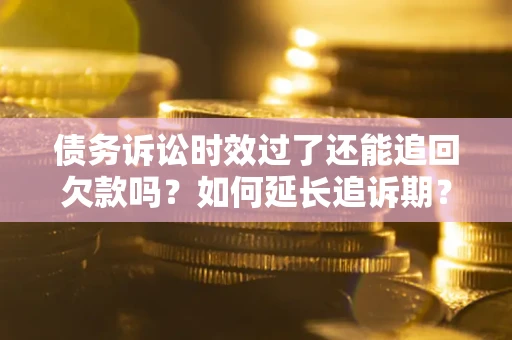 武汉债务诉讼时效过了还能追回欠款吗？如何延长追诉期？