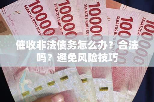 武汉催收非法债务怎么办？合法吗？避免风险技巧