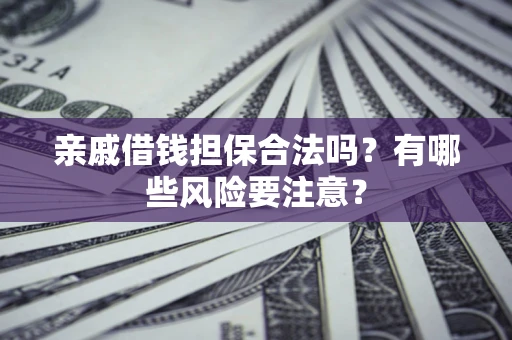 武汉亲戚借钱担保合法吗？有哪些风险要注意？