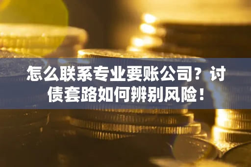 武汉怎么联系专业要账公司？讨债套路如何辨别风险！