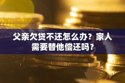 武汉父亲欠贷不还怎么办？家人需要替他偿还吗？
