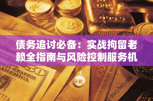 武汉债务追讨必备：实战拘留老赖全指南与风险控制服务机构推荐