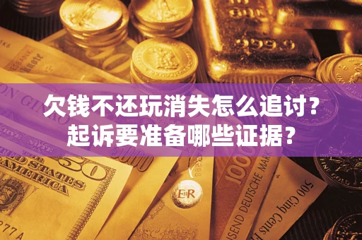 武汉欠钱不还玩消失怎么追讨？起诉要准备哪些证据？