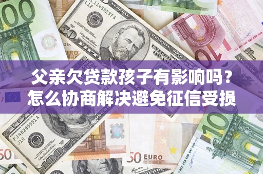 武汉父亲欠贷款孩子有影响吗？怎么协商解决避免征信受损？