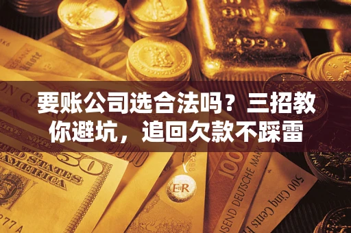 武汉要账公司选合法吗？三招教你避坑，追回欠款不踩雷