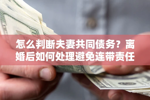武汉怎么判断夫妻共同债务？离婚后如何处理避免连带责任？