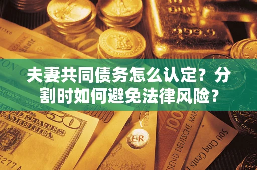 武汉夫妻共同债务怎么认定？分割时如何避免法律风险？