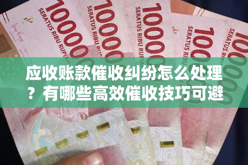 武汉应收账款催收纠纷怎么处理？有哪些高效催收技巧可避免坏账？