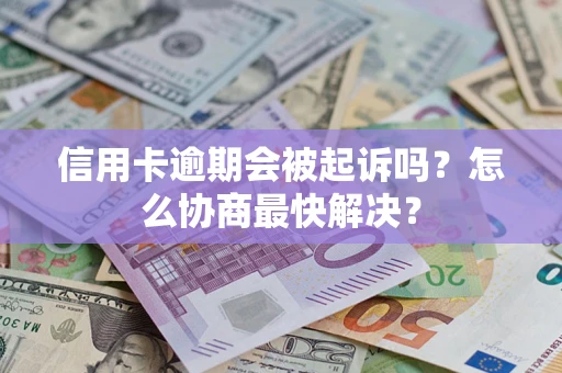 武汉信用卡逾期会被起诉吗？怎么协商最快解决？