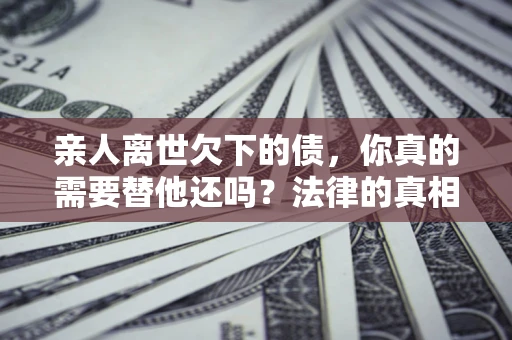 武汉亲人离世欠下的债，你真的需要替他还吗？法律的真相或许与你想的不一样