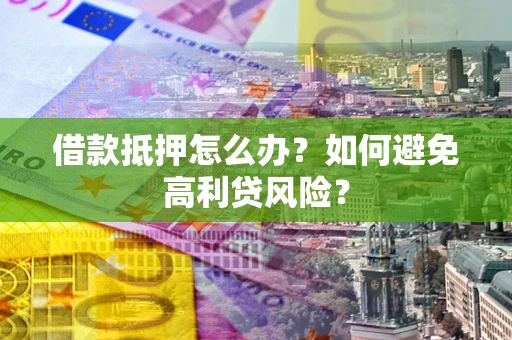 武汉借款抵押怎么办？如何避免高利贷风险？