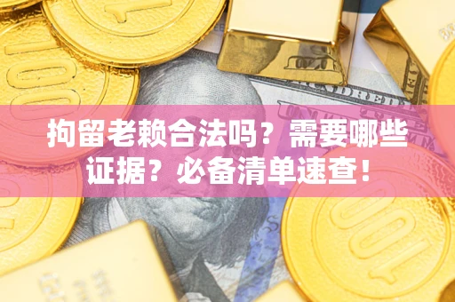 武汉拘留老赖合法吗？需要哪些证据？必备清单速查！