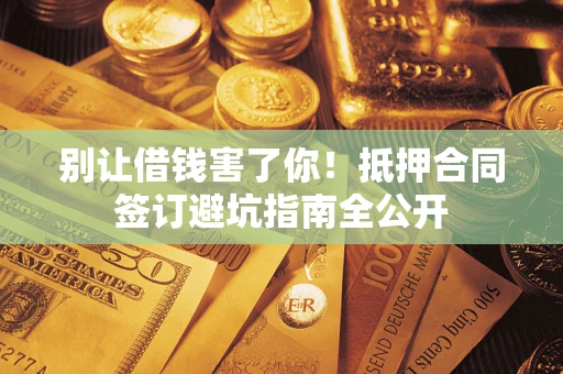 武汉别让借钱害了你！抵押合同签订避坑指南全公开