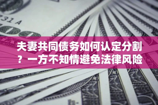 武汉夫妻共同债务如何认定分割？一方不知情避免法律风险必看！