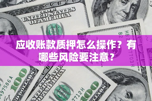 武汉应收账款质押怎么操作？有哪些风险要注意？